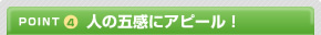 POINT4 人の五感にアピール!